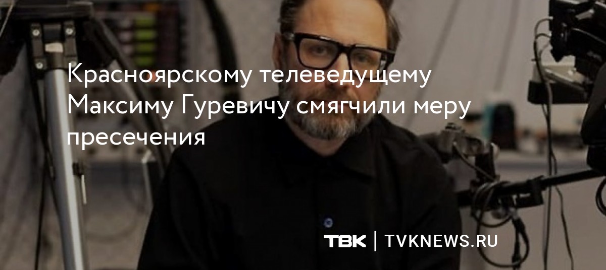 Красноярскому телеведущему Максиму Гуревичу смягчили меру пресечения
