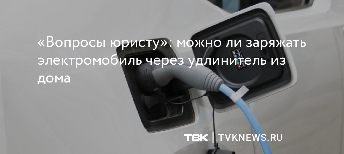 «Вопросы юристу»: можно ли заряжать электромобиль через удлинитель из дома