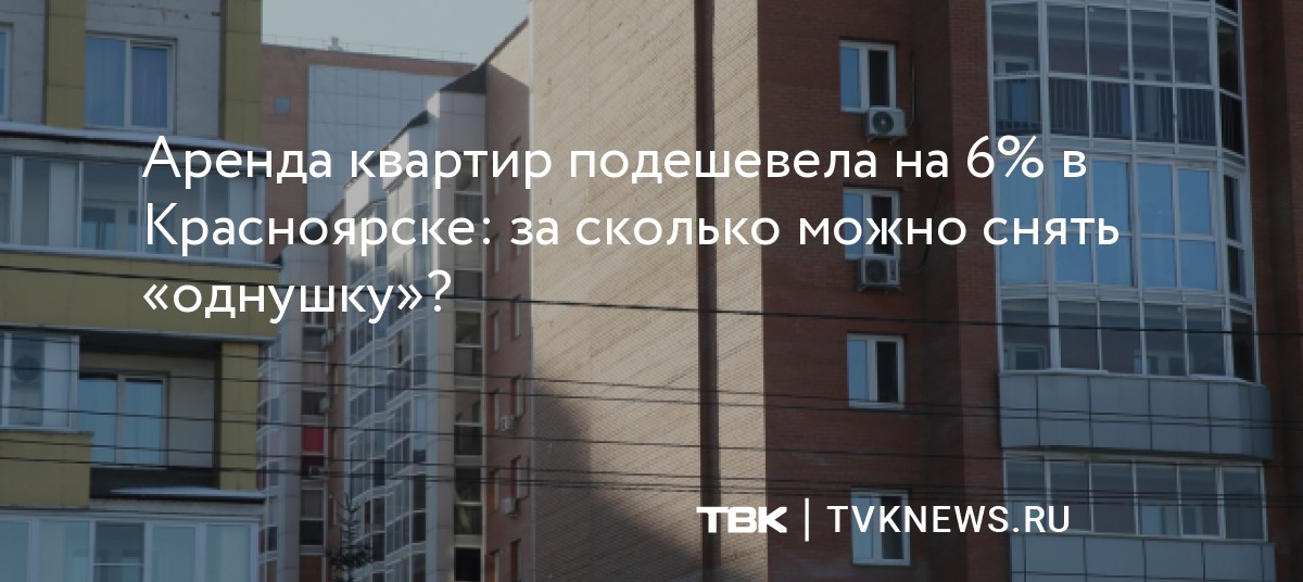 Аренда квартир подешевела на 6% в Красноярске: за сколько можно снять ...