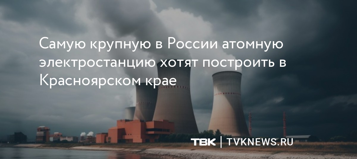 Самую крупную в России атомную электростанцию хотят построить в ...